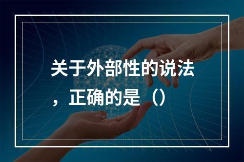 关于外部性的说法，正确的是（）