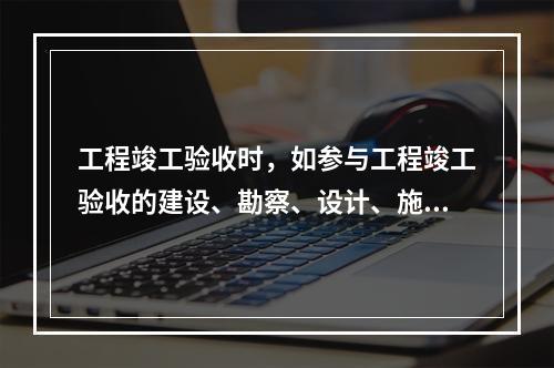 工程竣工验收时，如参与工程竣工验收的建设、勘察、设计、施工、