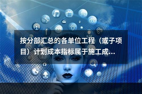 按分部汇总的各单位工程（或子项目）计划成本指标属于施工成本计