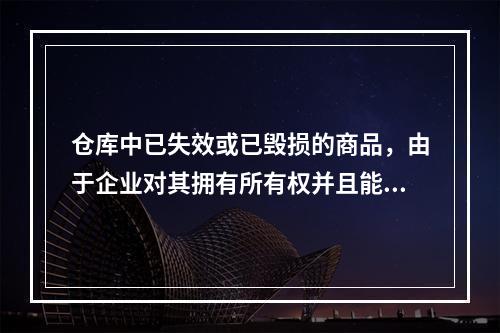 仓库中已失效或已毁损的商品，由于企业对其拥有所有权并且能够实