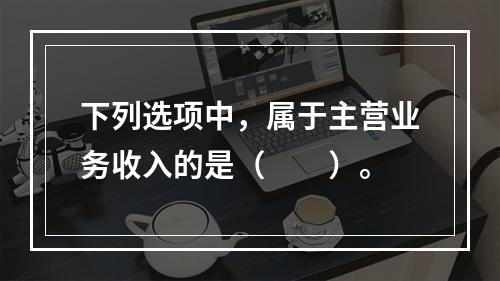 下列选项中，属于主营业务收入的是（　　）。