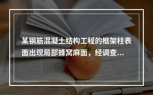 某钢筋混凝土结构工程的框架柱表面出现局部蜂窝麻面，经调查分析