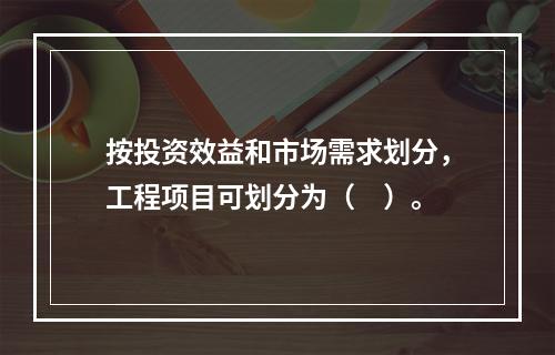 按投资效益和市场需求划分，工程项目可划分为（　）。