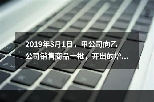 2019年8月1日，甲公司向乙公司销售商品一批，开出的增值税