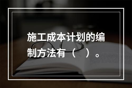 施工成本计划的编制方法有（　）。