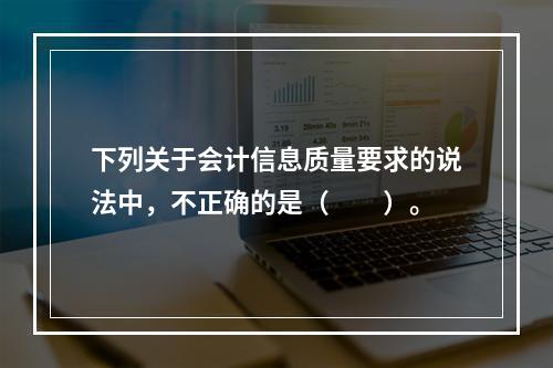 下列关于会计信息质量要求的说法中，不正确的是（　　）。