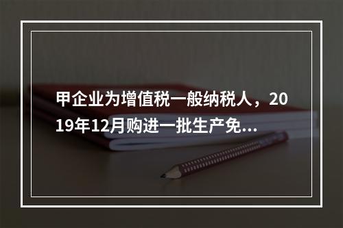 甲企业为增值税一般纳税人，2019年12月购进一批生产免税产