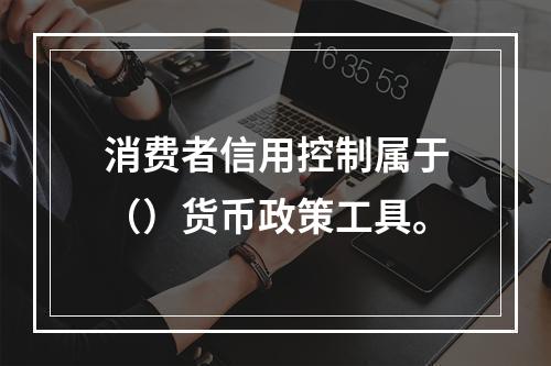 消费者信用控制属于（）货币政策工具。