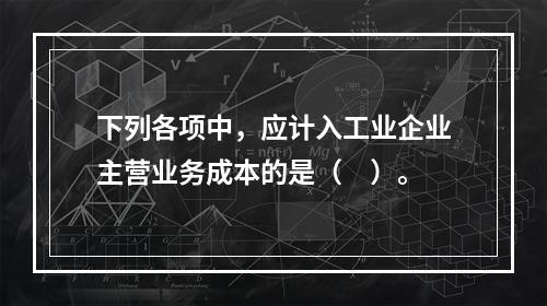 下列各项中，应计入工业企业主营业务成本的是（　）。