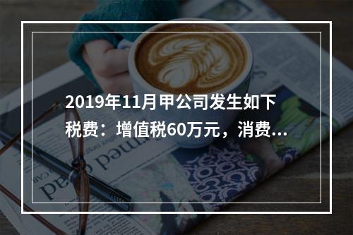 2019年11月甲公司发生如下税费：增值税60万元，消费税8