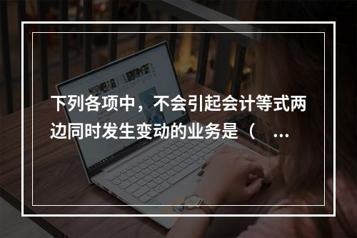 下列各项中，不会引起会计等式两边同时发生变动的业务是（　　）