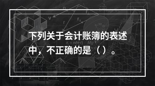 下列关于会计账簿的表述中，不正确的是（ ）。