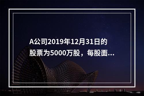 A公司2019年12月31日的股票为5000万股，每股面值为