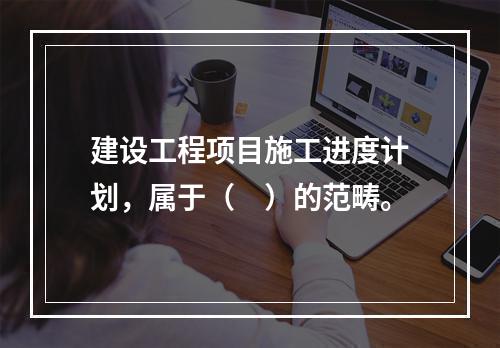 建设工程项目施工进度计划，属于（　）的范畴。