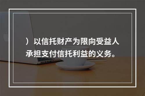 ）以信托财产为限向受益人承担支付信托利益的义务。