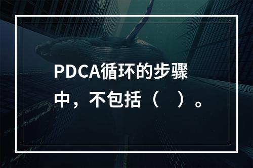 PDCA循环的步骤中，不包括（　）。