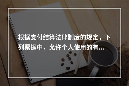 根据支付结算法律制度的规定，下列票据中，允许个人使用的有（