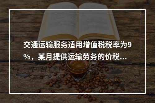 交通运输服务适用增值税税率为9%，某月提供运输劳务的价税款合