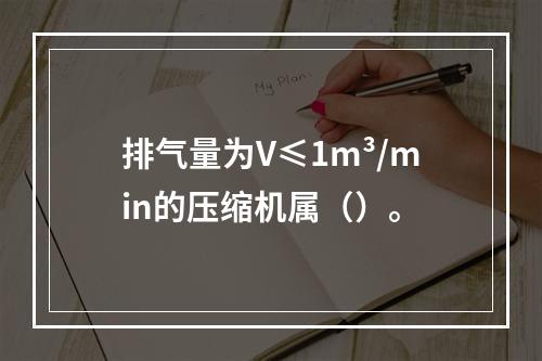 排气量为V≤1m³/min的压缩机属（）。