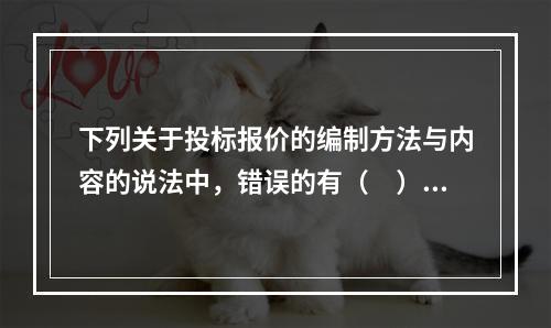 下列关于投标报价的编制方法与内容的说法中，错误的有（　）。