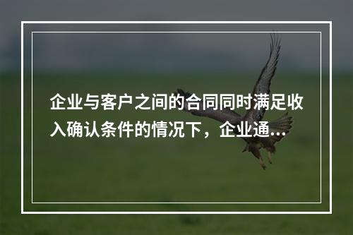 企业与客户之间的合同同时满足收入确认条件的情况下，企业通常应