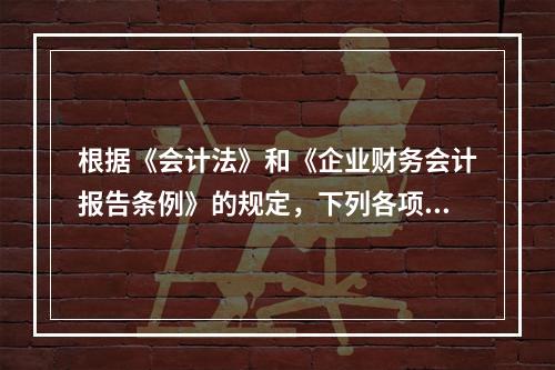 根据《会计法》和《企业财务会计报告条例》的规定，下列各项中，