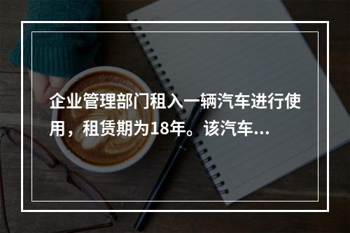 企业管理部门租入一辆汽车进行使用，租赁期为18年。该汽车使用