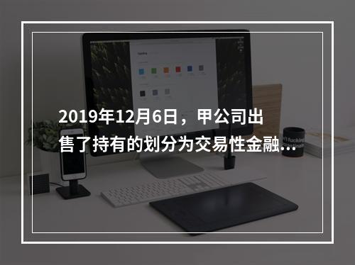 2019年12月6日，甲公司出售了持有的划分为交易性金融资产