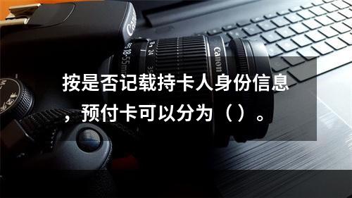 按是否记载持卡人身份信息，预付卡可以分为（ ）。