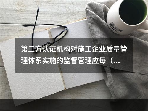 第三方认证机构对施工企业质量管理体系实施的监督管理应每（　）