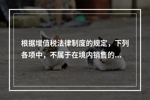 根据增值税法律制度的规定，下列各项中，不属于在境内销售的情形