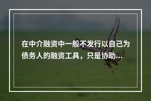 在中介融资中一般不发行以自己为债务人的融资工具，只是协助将筹