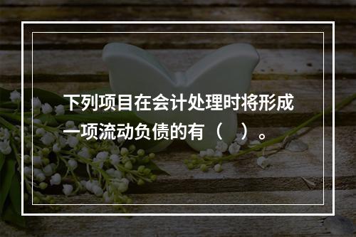 下列项目在会计处理时将形成一项流动负债的有（　）。