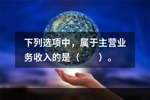 下列选项中，属于主营业务收入的是（　　）。