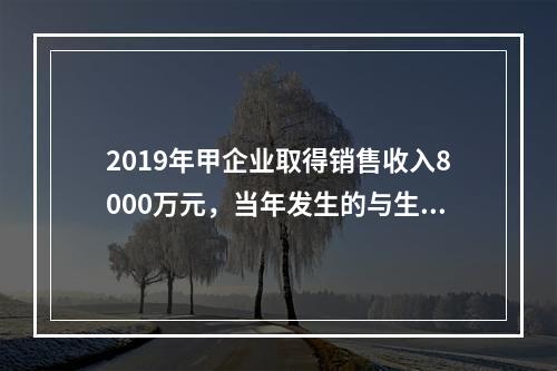 2019年甲企业取得销售收入8000万元，当年发生的与生产经