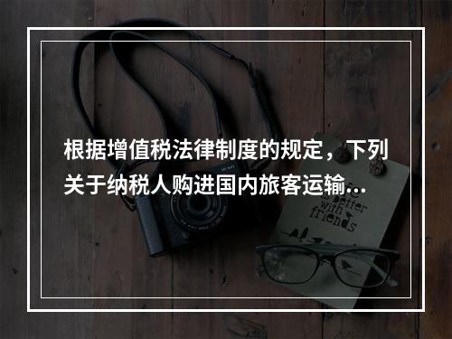 根据增值税法律制度的规定，下列关于纳税人购进国内旅客运输服务