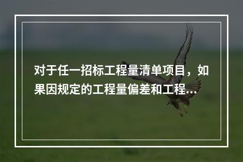 对于任一招标工程量清单项目，如果因规定的工程量偏差和工程变更