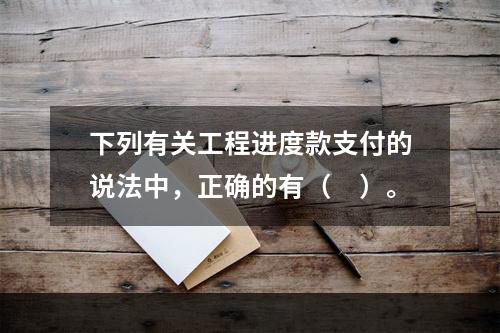 下列有关工程进度款支付的说法中，正确的有（　）。