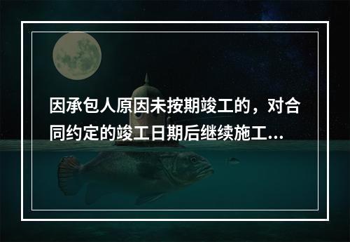 因承包人原因未按期竣工的，对合同约定的竣工日期后继续施工的工