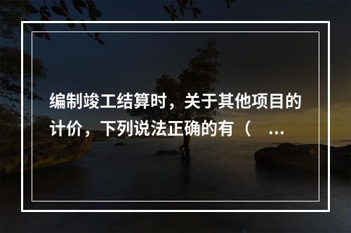 编制竣工结算时，关于其他项目的计价，下列说法正确的有（　）。