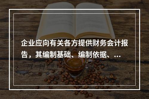 企业应向有关各方提供财务会计报告，其编制基础、编制依据、编制