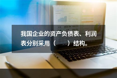 我国企业的资产负债表、利润表分别采用（　　）结构。