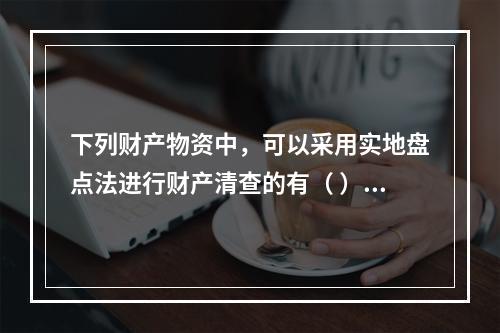 下列财产物资中，可以采用实地盘点法进行财产清查的有（ ）。