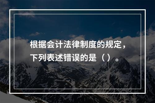 根据会计法律制度的规定，下列表述错误的是（ ）。