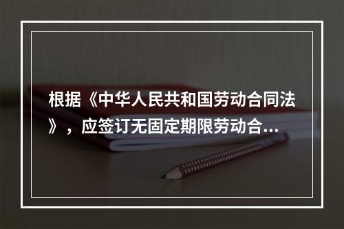 根据《中华人民共和国劳动合同法》，应签订无固定期限劳动合同的