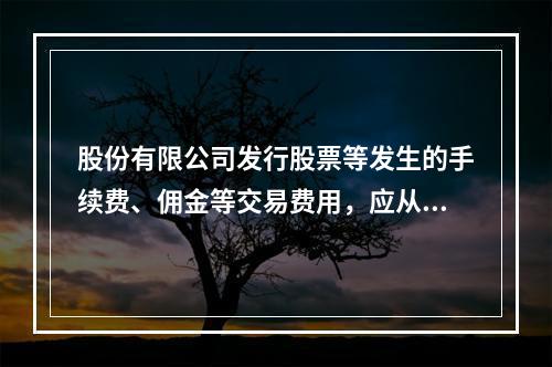 股份有限公司发行股票等发生的手续费、佣金等交易费用，应从溢价