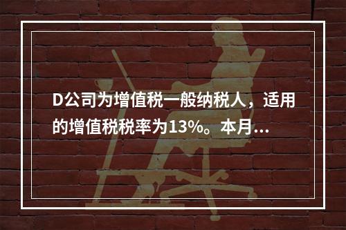 D公司为增值税一般纳税人，适用的增值税税率为13%。本月发生