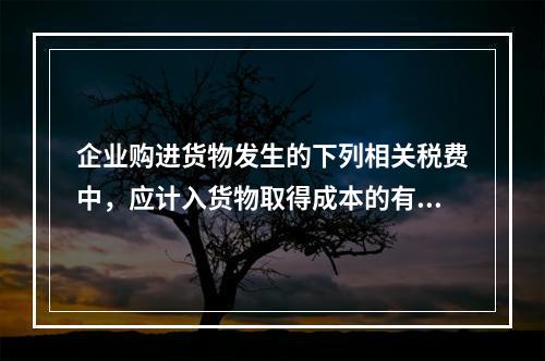 企业购进货物发生的下列相关税费中，应计入货物取得成本的有（　