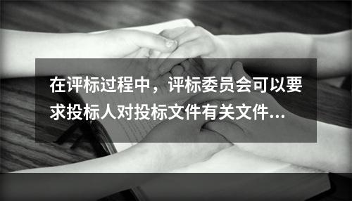 在评标过程中，评标委员会可以要求投标人对投标文件有关文件做出