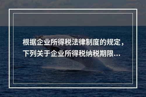 根据企业所得税法律制度的规定，下列关于企业所得税纳税期限的表